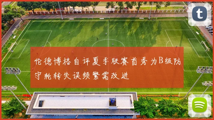 伦德博格自评夏季联赛首秀为B级防守轮转失误频繁需改进