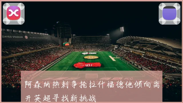 阿森纳热刺争抢拉什福德他倾向离开英超寻找新挑战