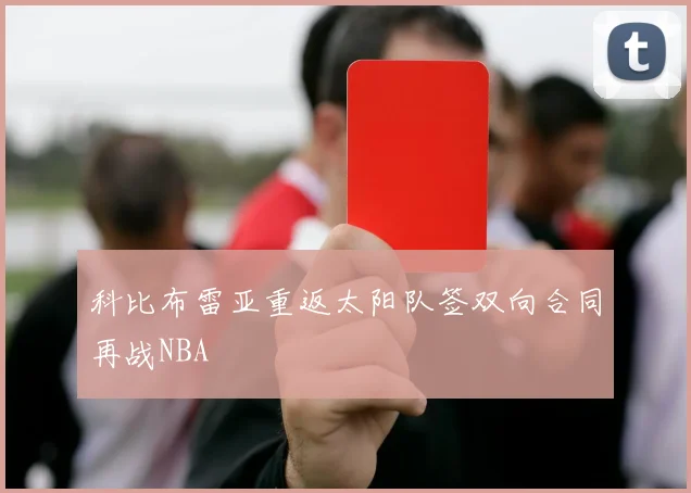 科比布雷亚重返太阳队签双向合同再战NBA