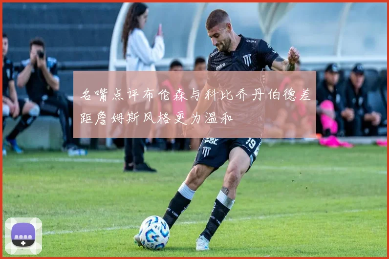 名嘴点评布伦森与科比乔丹伯德差距詹姆斯风格更为温和
